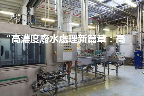 “高濃度廢水處理新篇章：高效環(huán)保，綠色以后”